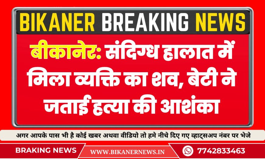 बीकानेर: संदिग्ध हालात में मिला व्यक्ति का शव, बेटी ने जताई हत्या की आशंका