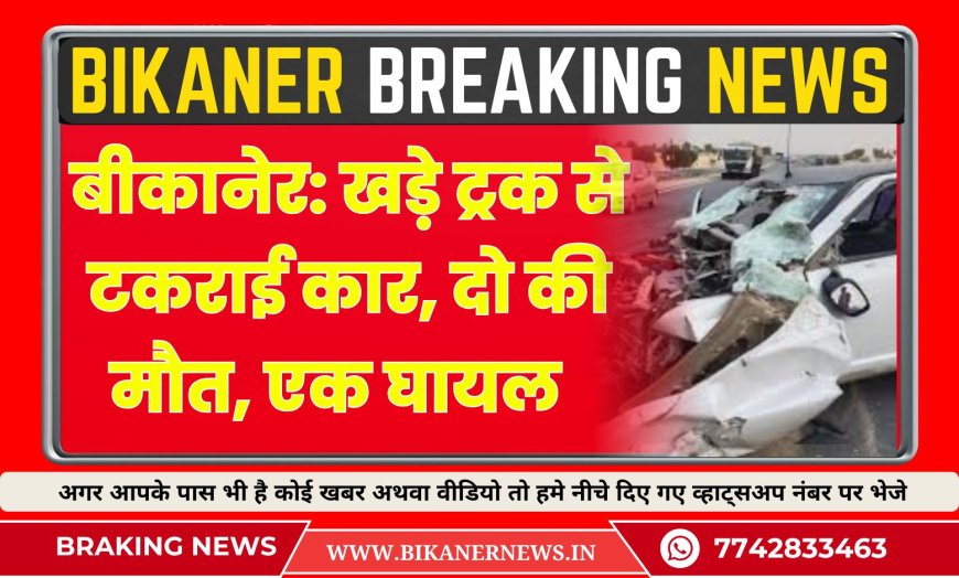 बीकानेर: खड़े ट्रक से टकराई कार, दो की मौत, एक घायल    