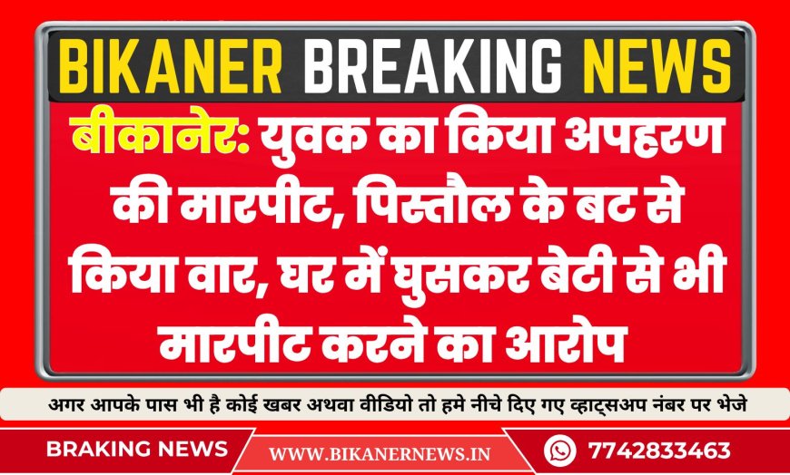 बीकानेर:युवक का किया अपहरण की मारपीट, पिस्तौल के बट से किया वार, घर में घुसकर बेटी से भी मारपीट करने का आरोप 