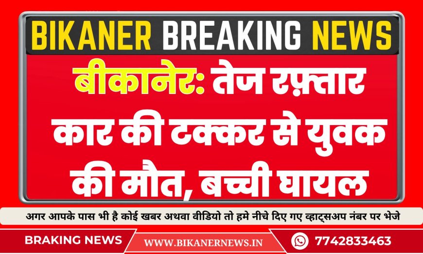 बीकानेर: तेज रफ़्तार कार की टक्कर से युवक की मौत, बच्ची घायल