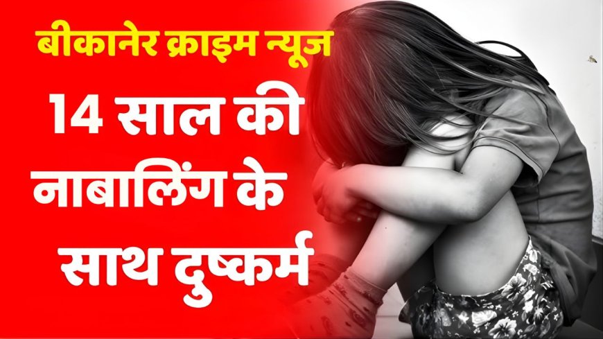 बीकानेर में नाबालिंग के साथ दुष्कर्म: 14 साल की किशोरी के साथ कमरे और अस्पताल में दरिंदगी, आरोपी फरार  