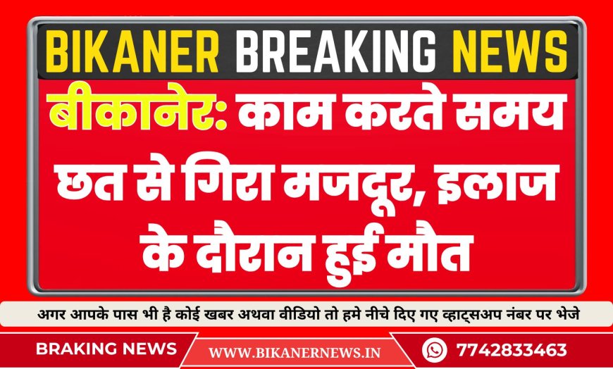 बीकानेर: काम करते समय छत से गिरा मजदूर, इलाज के दौरान हुई मौत