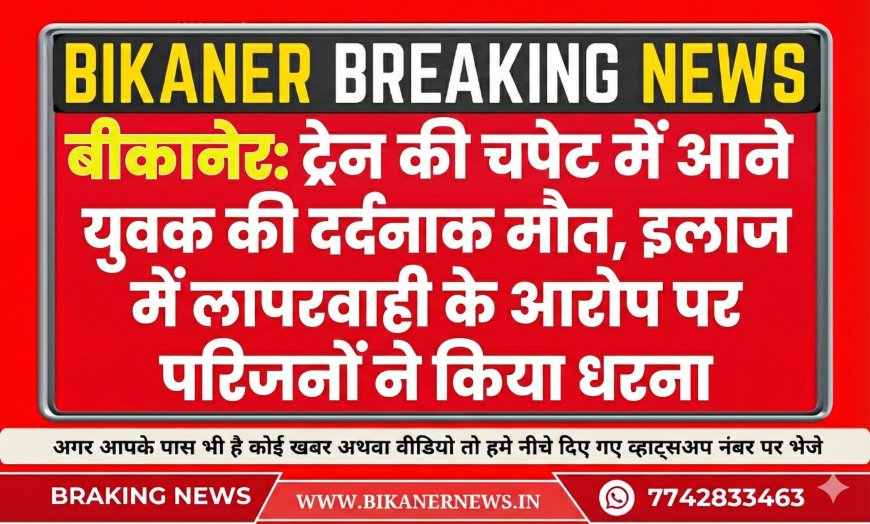 बीकानेर: ट्रेन की चपेट में आने से युवक की दर्दनाक मौत, इलाज में लापरवाही के आरोप पर परिजनों ने किया धरना