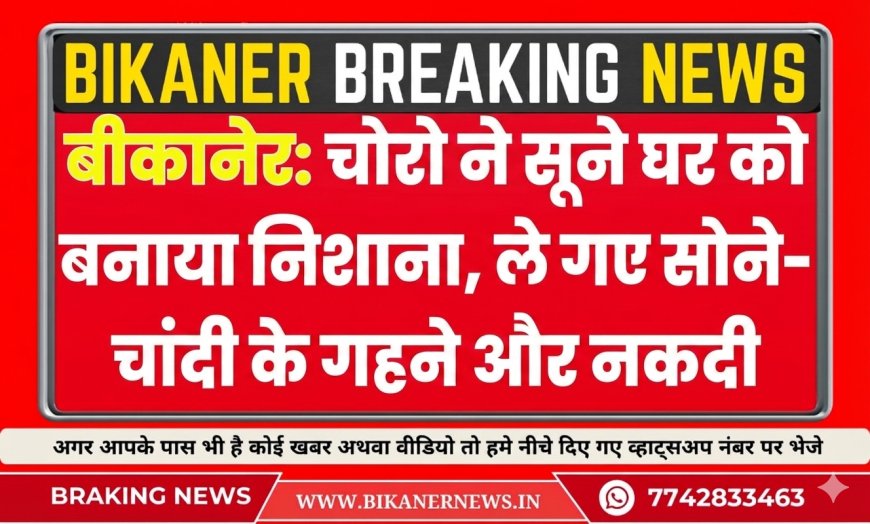 बीकानेर: चोरो ने सूने घर को बनाया निशाना, ले गए सोने-चांदी के गहने और नकदी
