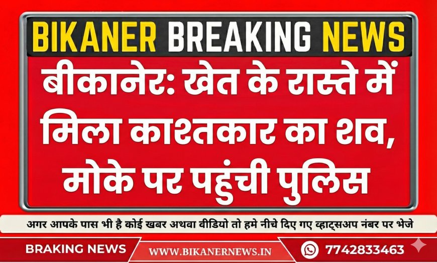 बीकानेर: खेत के रास्ते में मिला काश्तकार का शव, मोके पर पहुंची पुलिस  