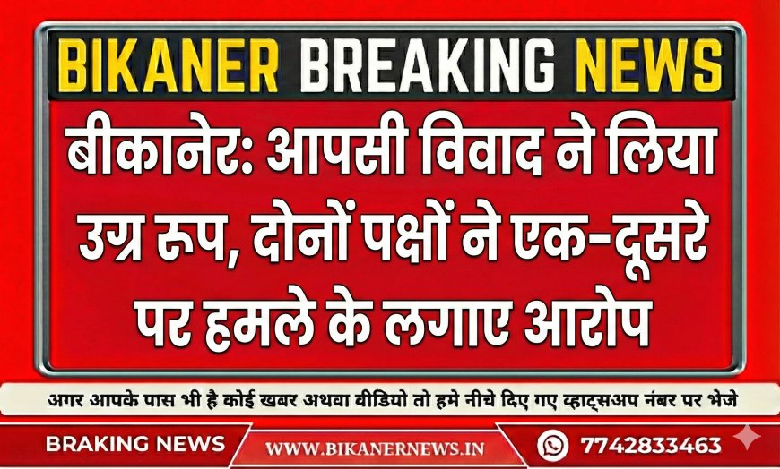 बीकानेर: आपसी विवाद ने लिया उग्र रूप, दोनों पक्षों ने एक-दूसरे पर हमले के लगाए आरोप