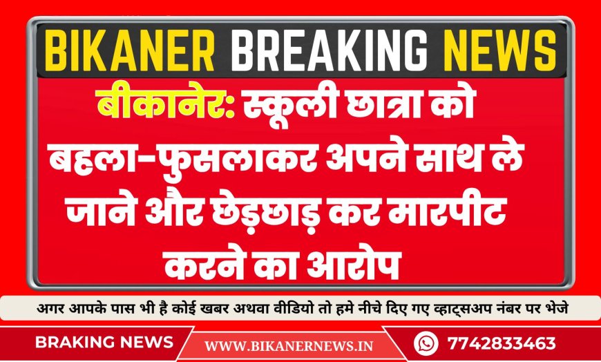 बीकानेर: स्कूली छात्रा को बहला-फुसलाकर अपने साथ ले जाने और छेड़छाड़ कर मारपीट करने का आरोप 