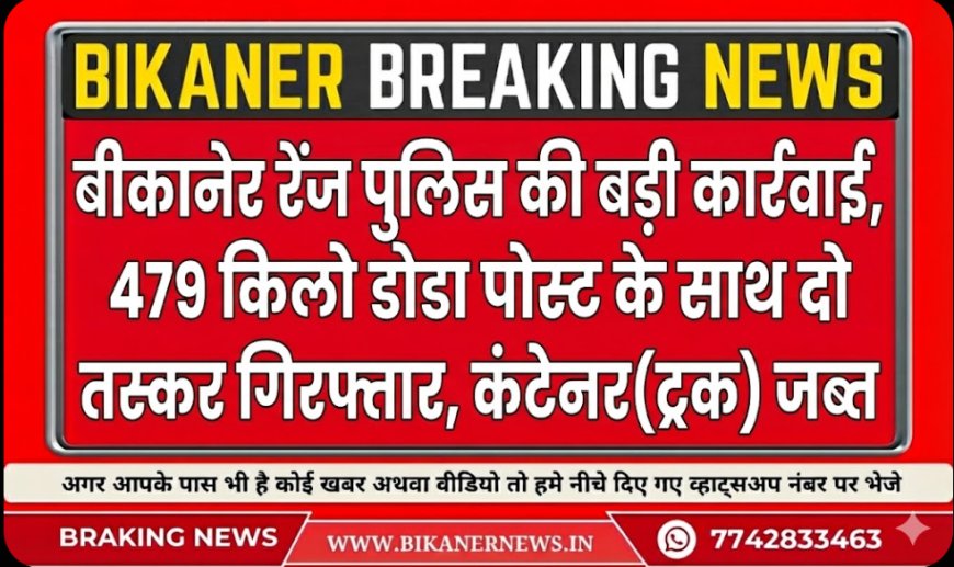 बीकानेर रेंज पुलिस की बड़ी कार्रवाई ,479 किलो डोडा पोस्ट के साथ दो तस्कर गिरफ्तार, कंटेनर(ट्रक) जब्त