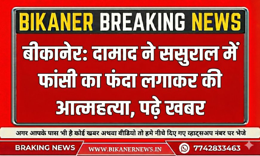 बीकानेर: दामाद ने ससुराल में फांसी का फंदा लगाकर की आत्महत्या, पढ़े खबर  