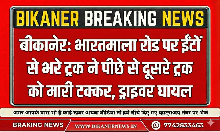 बीकानेर: भारतमाला रोड पर ईंटों से भरे ट्रक ने पीछे से दूसरे ट्रक को मारी टक्कर,ड्राइवर घायल 