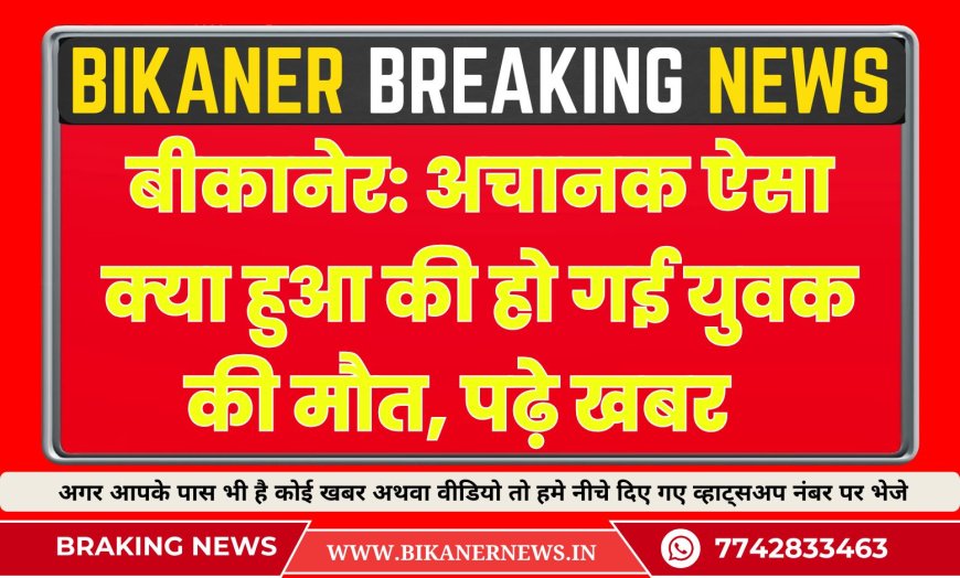 बीकानेर: अचानक ऐसा क्या हुआ की हो गई युवक की मौत, पढ़े खबर