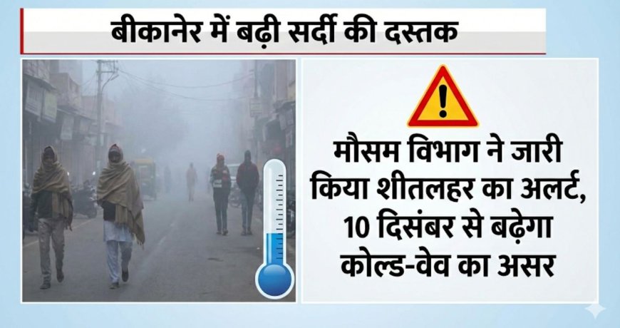बीकानेर में बढ़ी सर्दी की दस्तक, मौसम विभाग ने जारी किया शीतलहर का अलर्ट, 10 दिसंबर से बढ़ेगा कोल्ड-वेव का असर