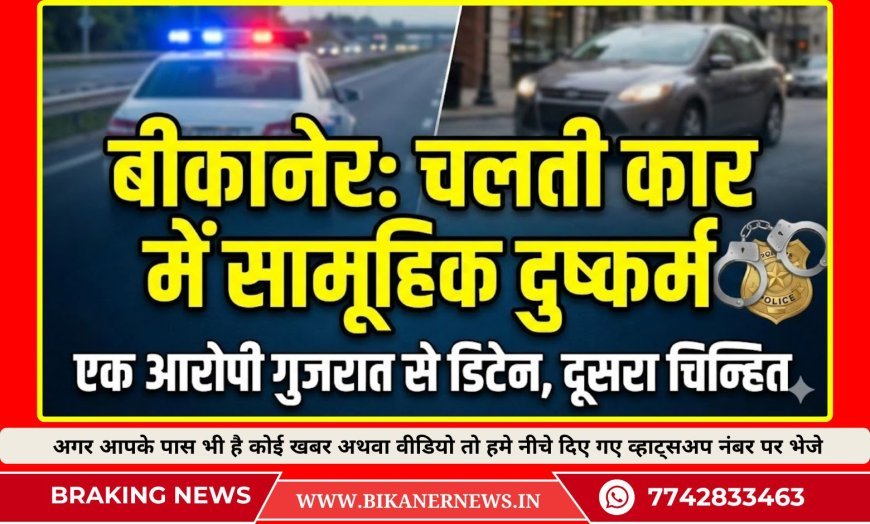 बीकानेर: चलती कार में स्कूली छात्रा से सामूहिक दुष्कर्म प्रकरण: एक आरोपी गुजरात से डिटेन, दूसरा भी चिन्हित