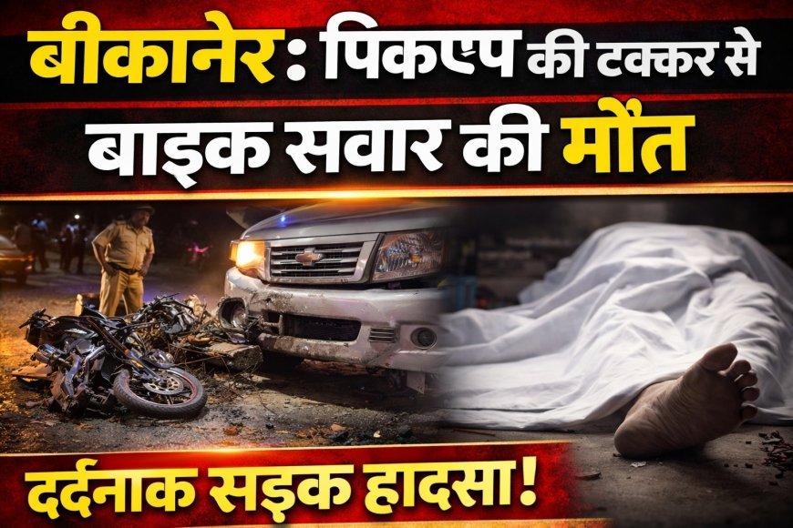 बीकानेर : पिकअप की टक्कर से बाइक सवार की मौत, मामला दर्ज