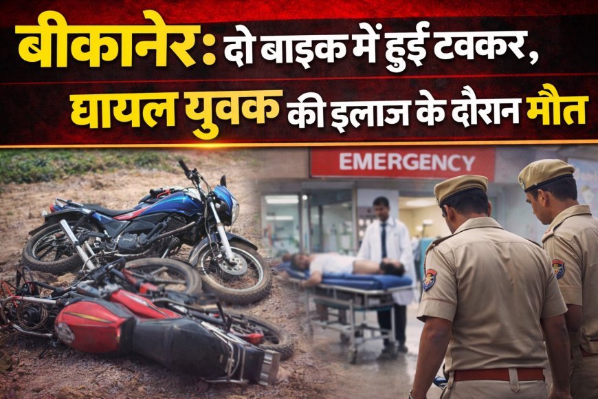 बीकानेर: दो बाइक में हुई टक्कर, घायल युवक की इलाज के दौरान मौत