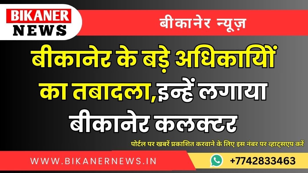 बीकानेर के बड़े अधिकायिों का तबादला,इन्हें लगाया बीकानेर कलक्टर 1 बीकानेर के बड़े अधिकायिों का तबादला,इन्हें लगाया बीकानेर कलक्टर