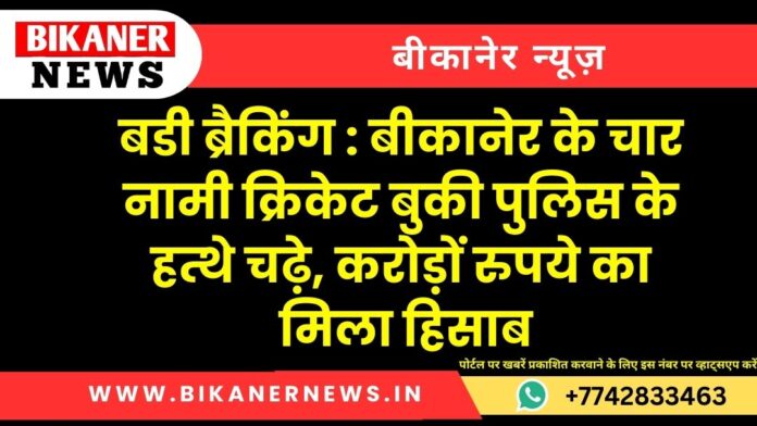 बडी ब्रैकिंग : बीकानेर के चार नामी क्रिकेट बुकी पुलिस के हत्थे चढ़े, करोड़ों रुपये का मिला हिसाब