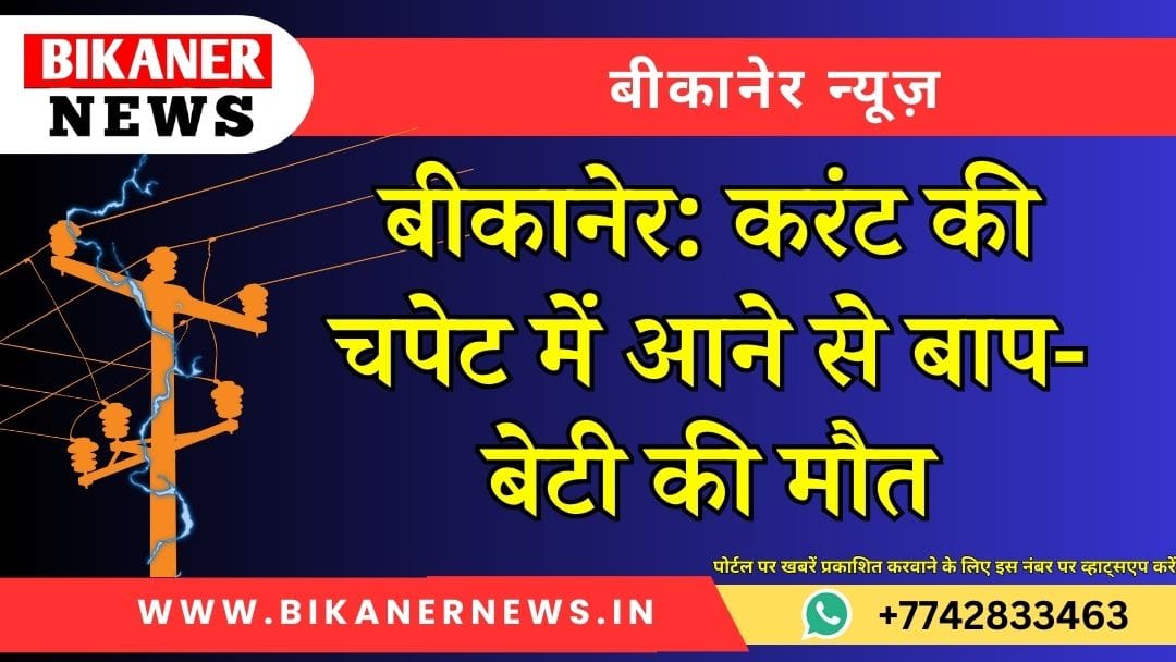 बीकानेर: करंट की चपेट में आने से बाप-बेटी की मौत 1 बीकानेर: करंट की चपेट में आने से बाप-बेटी की मौत