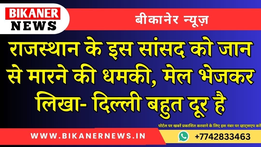 राजस्थान के इस सांसद को जान से मारने की धमकी, मेल भेजकर लिखा- दिल्ली बहुत दूर है