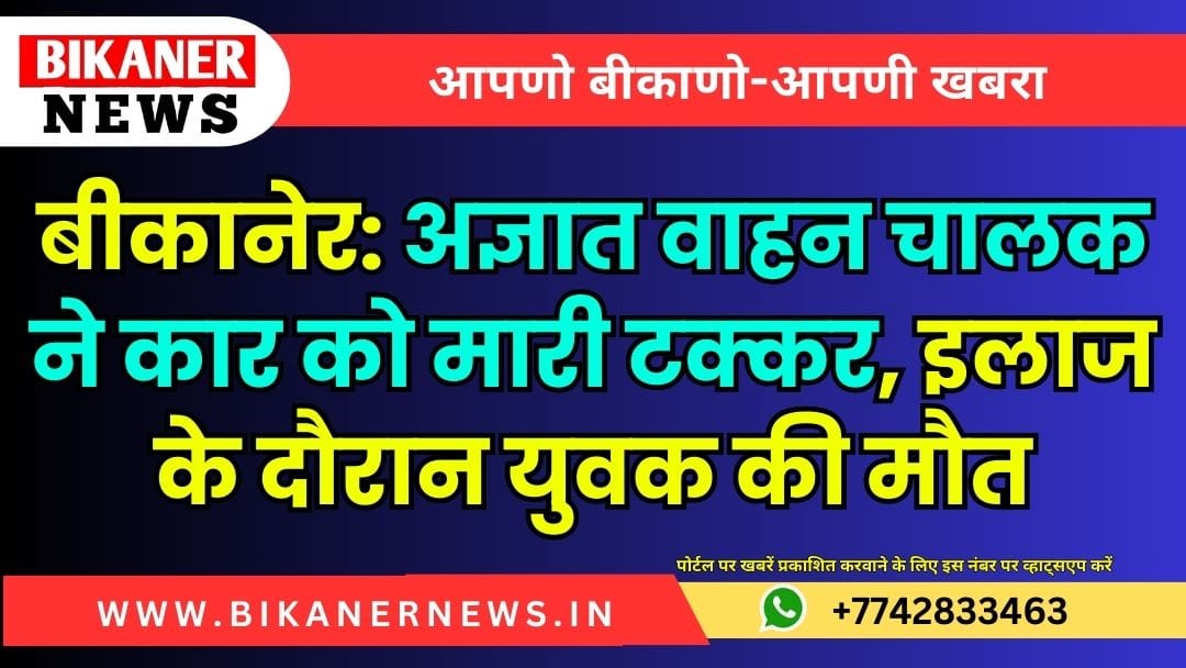 बीकानेर: अज्ञात वाहन चालक ने कार को मारी टक्कर, इलाज के दौरान युवक की मौत