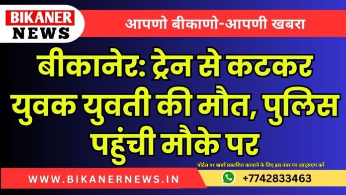 बीकानेर: ट्रेन से कटकर युवक युवती की मौत, पुलिस पहुंची मौके पर