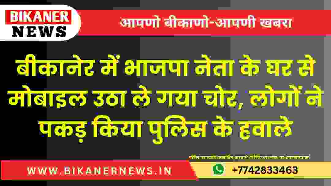 बीकानेर में भाजपा नेता के घर से मोबाइल उठा ले गया चोर, लोगों ने पकड़ किया पुलिस के हवाले 1 बीकानेर में भाजपा नेता के घर से मोबाइल उठा ले गया चोर, लोगों ने पकड़ किया पुलिस के हवाले