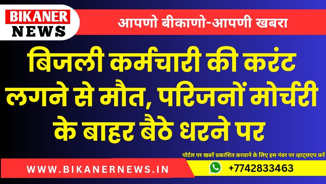 बिजली कर्मचारी की करंट लगने से मौत, परिजनों मोर्चरी के बाहर बैठे धरने पर 1 bikaner news 20240928 131533 0000