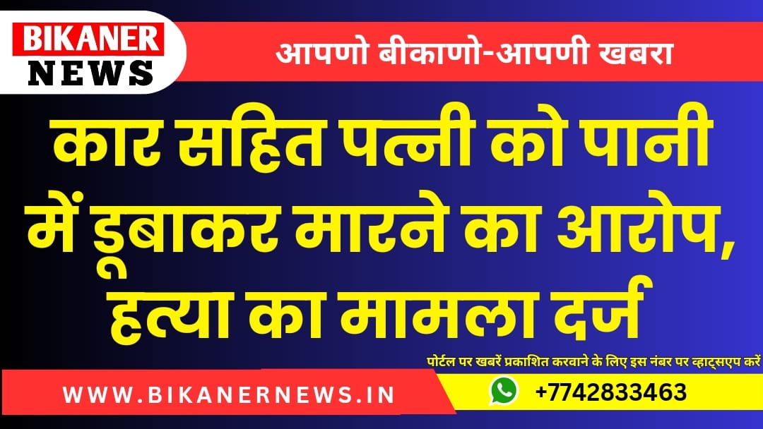 कार सहित पत्नी को पानी में डूबाकर मारने का आरोप, हत्या का मामला दर्ज 1 Bikaner news 20240929 122336 0000