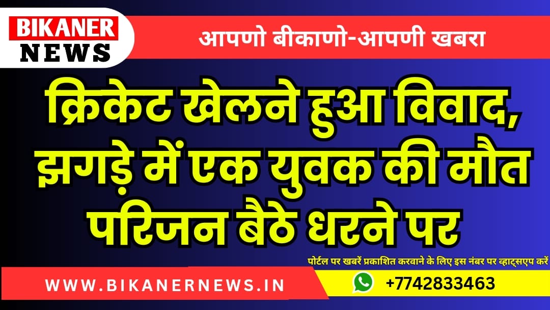 क्रिकेट खेलने हुआ विवाद, झगड़े में एक युवक की मौत परिजन बैठे धरने पर 1 Bikaner news 20241003 181535 0000