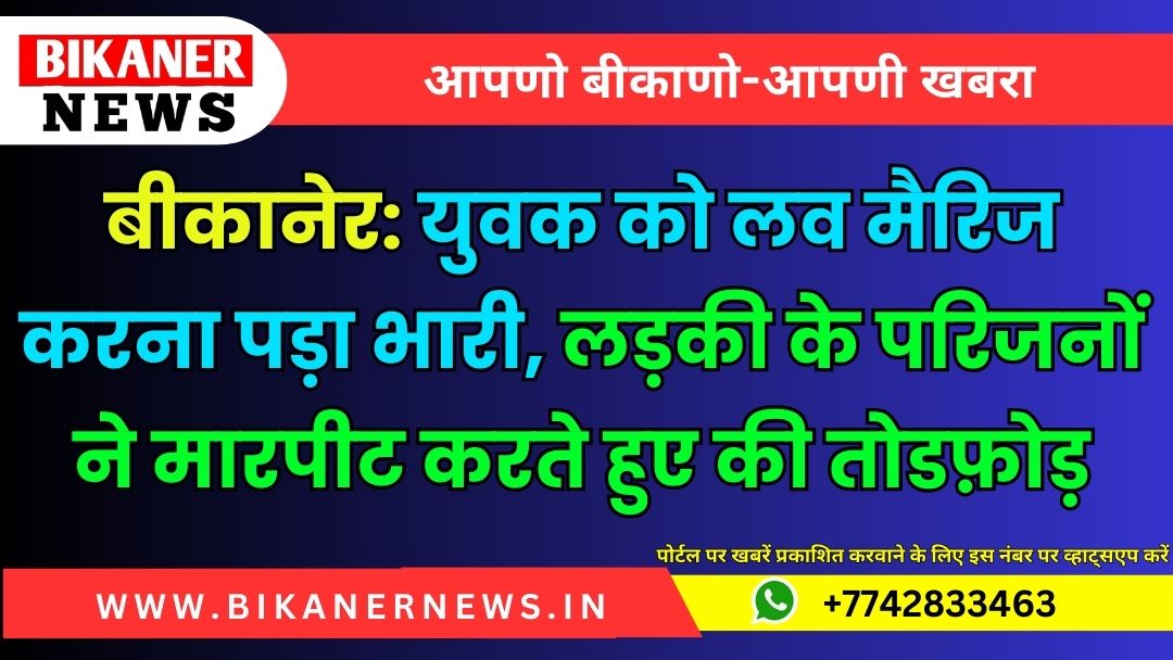 बीकानेर के युवक को लव मैरिज करना पड़ा भारी, लड़की के परिजनों ने मारपीट करते हुए की तोडफ़ोड़