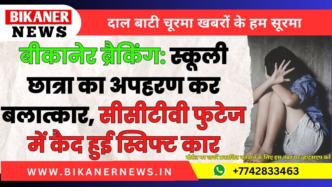 बीकानेर ब्रैकिंग: स्कूली छात्रा का अपहरण कर बलात्कार, सीसीटीवी फुटेज में कैद हुई स्विफ्ट कार