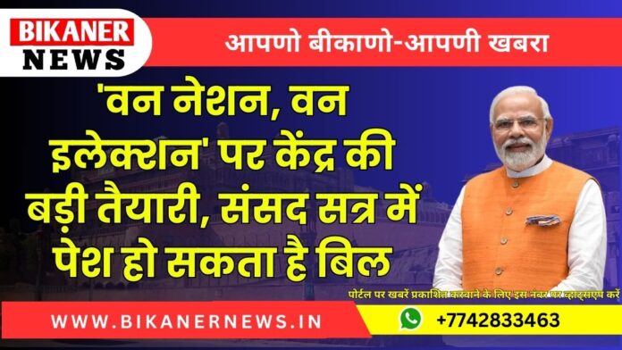 'वन नेशन, वन इलेक्शन' पर केंद्र की बड़ी तैयारी, संसद सत्र में पेश हो सकता है बिल