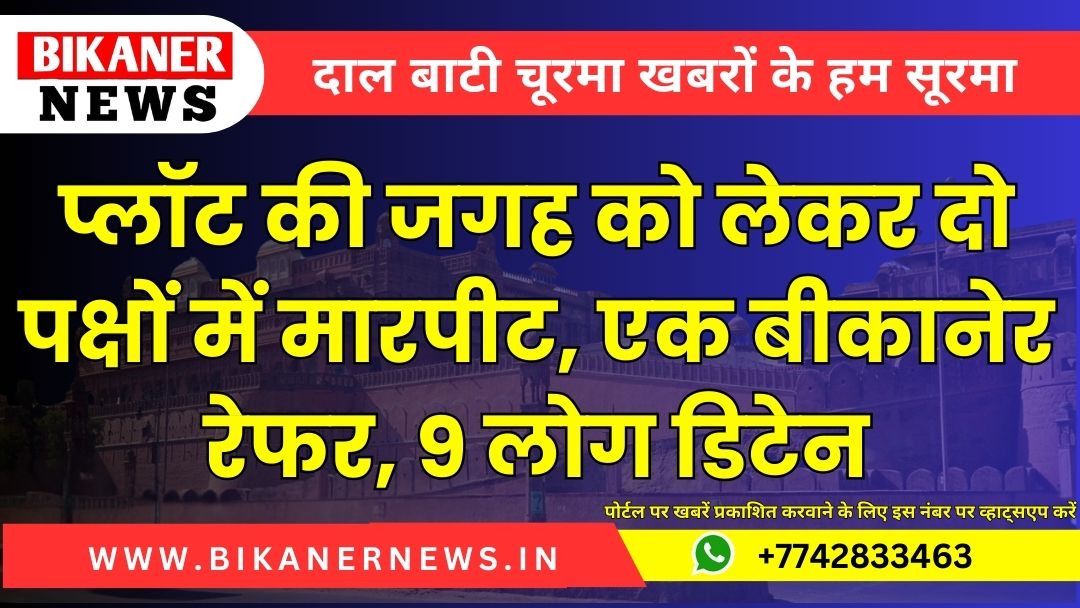 प्लॉट की जगह को लेकर दो पक्षों में मारपीट, एक बीकानेर रेफर, 9 लोग डिटेन