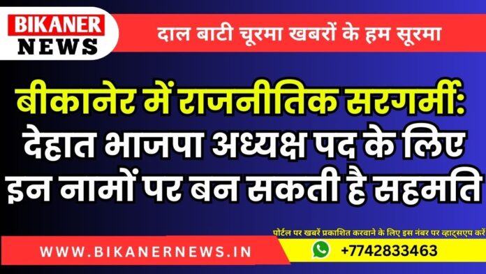 बीकानेर में राजनीतिक सरगर्मी: देहात भाजपा अध्यक्ष पद के लिए इन नामों पर बन सकती है सहमति